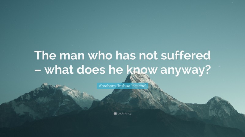 Abraham Joshua Heschel Quote: “The man who has not suffered – what does he know anyway?”