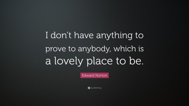 Edward Norton Quote: “I don’t have anything to prove to anybody, which is a lovely place to be.”