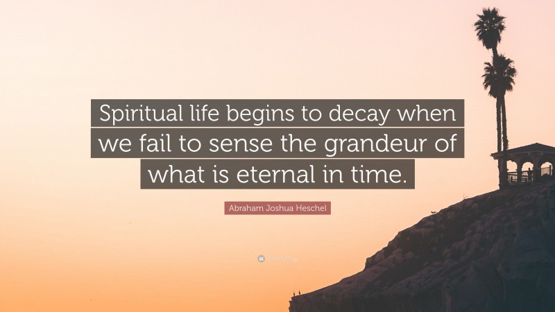 Abraham Joshua Heschel Quote: “Spiritual life begins to decay when we fail to sense the grandeur of what is eternal in time.”