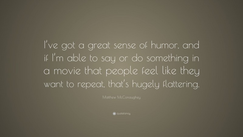 Matthew McConaughey Quote: “I’ve got a great sense of humor, and if I’m able to say or do something in a movie that people feel like they want to repeat, that’s hugely flattering.”