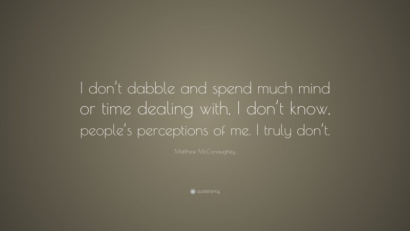 Matthew McConaughey Quote: “I don’t dabble and spend much mind or time dealing with, I don’t know, people’s perceptions of me. I truly don’t.”
