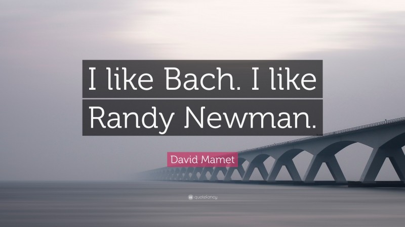 David Mamet Quote: “I like Bach. I like Randy Newman.”