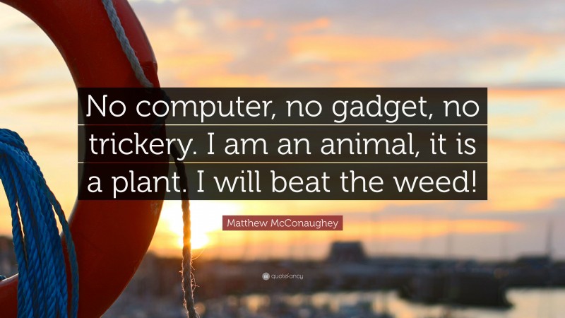 Matthew McConaughey Quote: “No computer, no gadget, no trickery. I am an animal, it is a plant. I will beat the weed!”