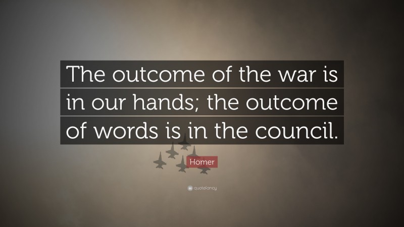 Homer Quote: “The outcome of the war is in our hands; the outcome of words is in the council.”