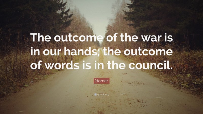Homer Quote: “The outcome of the war is in our hands; the outcome of words is in the council.”