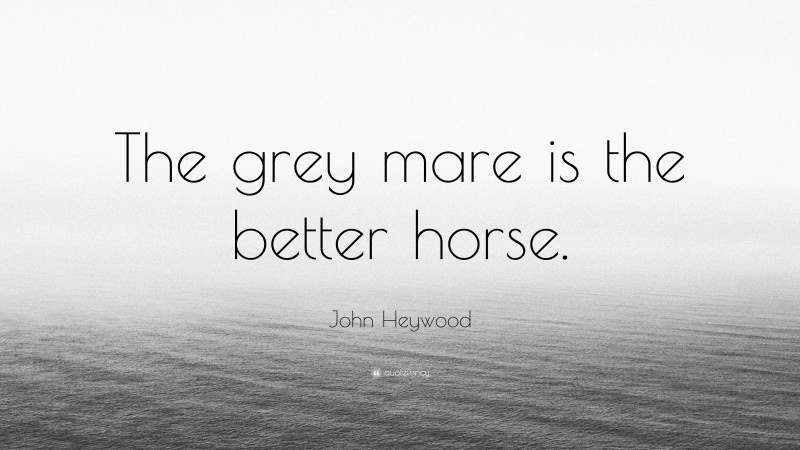 John Heywood Quote: “The grey mare is the better horse.”