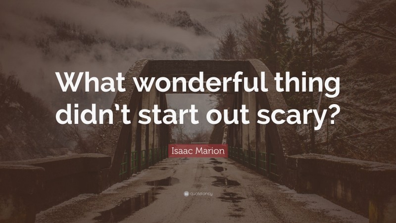 Isaac Marion Quote: “What wonderful thing didn’t start out scary?”