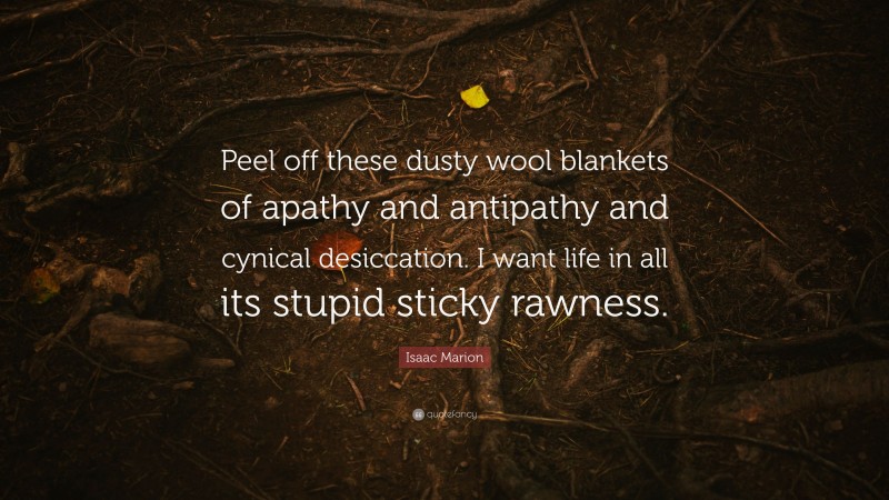 Isaac Marion Quote: “Peel off these dusty wool blankets of apathy and antipathy and cynical desiccation. I want life in all its stupid sticky rawness.”