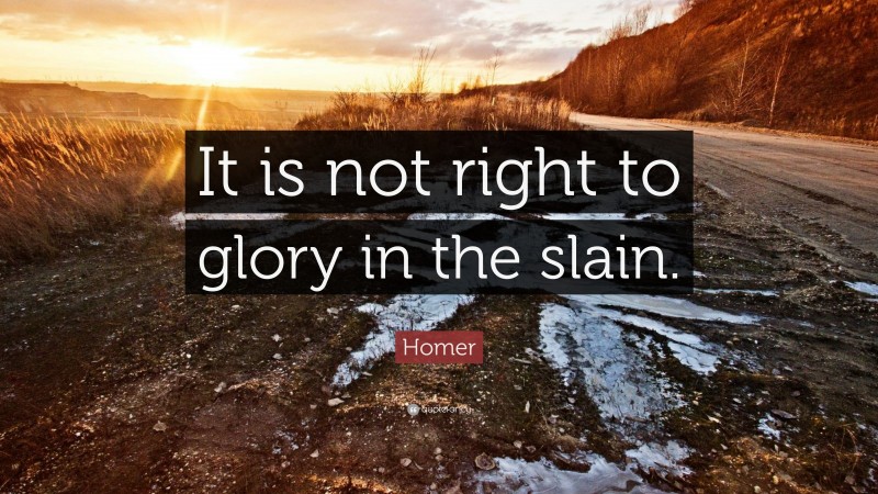Homer Quote: “It is not right to glory in the slain.”