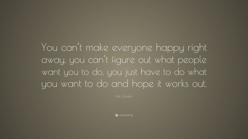 Rob Zombie Quote: “You can’t make everyone happy right away, you can’t figure out what people want you to do, you just have to do what you want to do and hope it works out.”