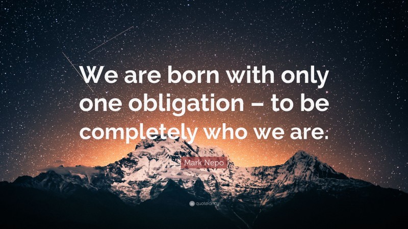 Mark Nepo Quote: “We are born with only one obligation – to be completely who we are.”