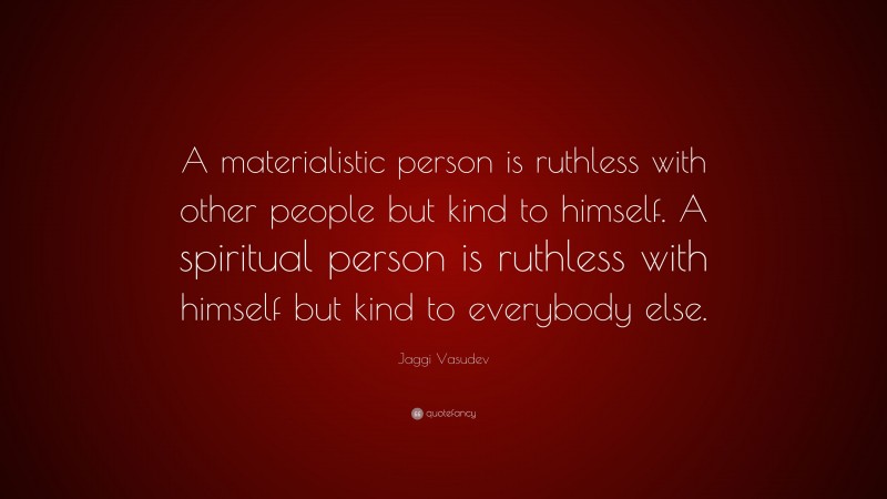 Jaggi Vasudev Quote: “A materialistic person is ruthless with other people but kind to himself. A spiritual person is ruthless with himself but kind to everybody else.”
