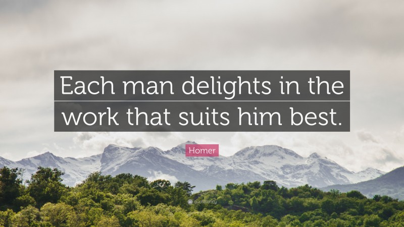 Homer Quote: “Each man delights in the work that suits him best.”
