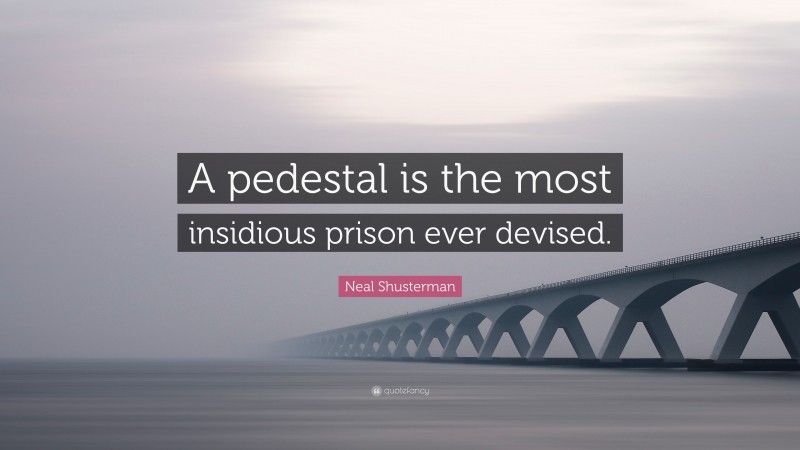 Neal Shusterman Quote: “A pedestal is the most insidious prison ever devised.”