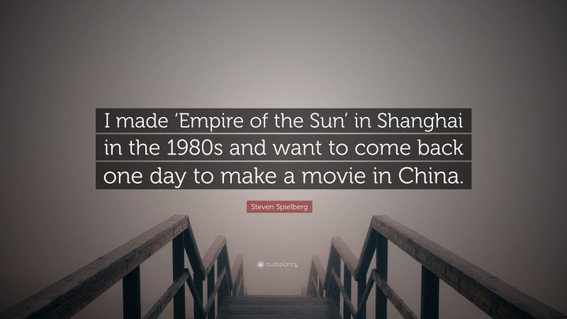 Steven Spielberg Quote: “I made ‘Empire of the Sun’ in Shanghai in the 1980s and want to come back one day to make a movie in China.”