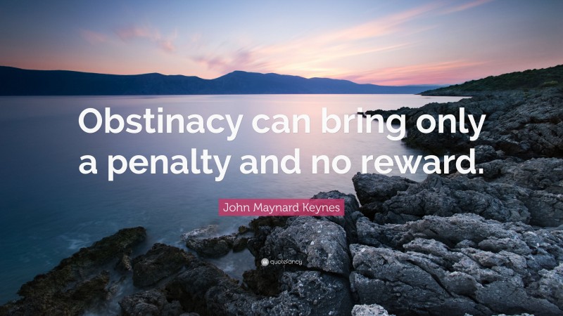 John Maynard Keynes Quote: “Obstinacy can bring only a penalty and no reward.”