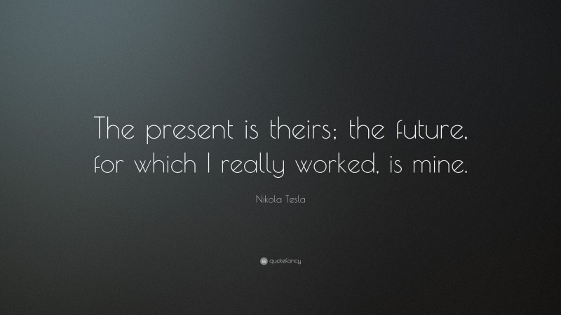 Nikola Tesla Quote: “The present is theirs; the future, for which I really worked, is mine.”