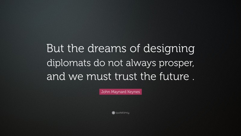 John Maynard Keynes Quote: “But the dreams of designing diplomats do not always prosper, and we must trust the future .”