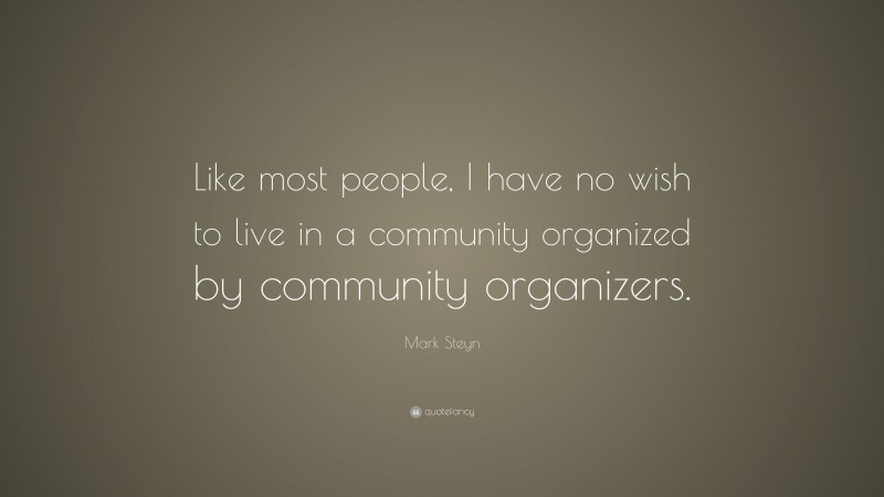 Mark Steyn Quote: “Like most people, I have no wish to live in a community organized by community organizers.”