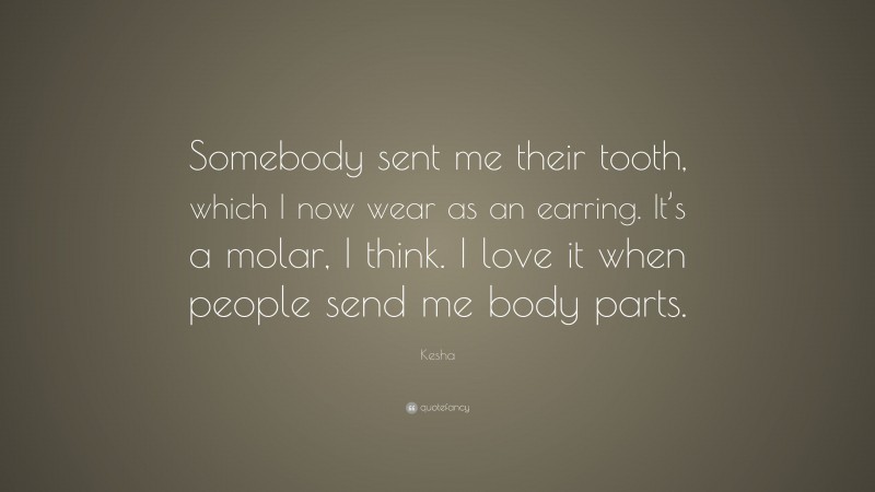 Kesha Quote: “Somebody sent me their tooth, which I now wear as an earring. It’s a molar, I think. I love it when people send me body parts.”