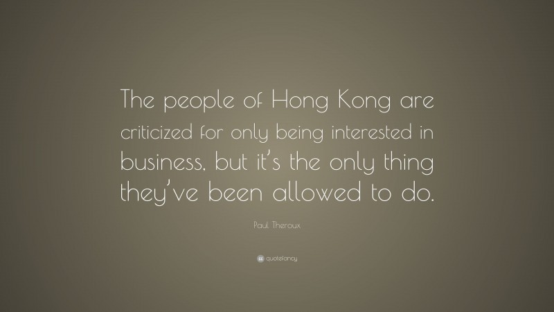 Paul Theroux Quote: “The people of Hong Kong are criticized for only being interested in business, but it’s the only thing they’ve been allowed to do.”