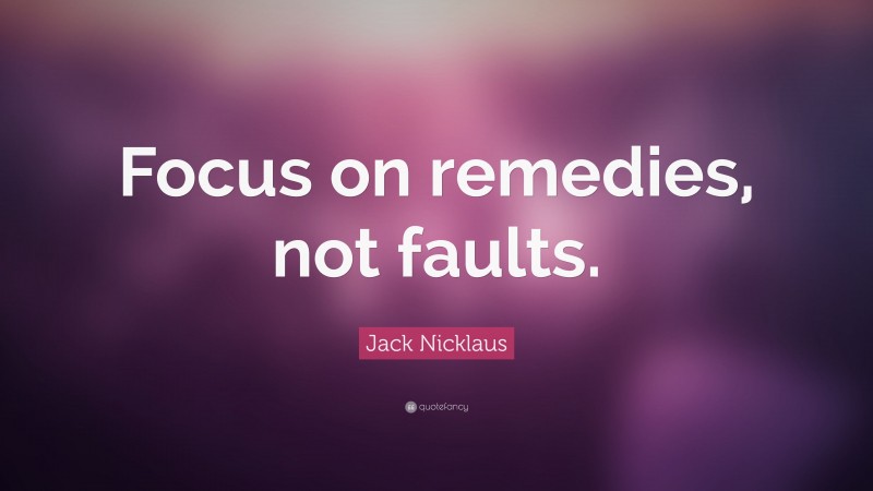 Jack Nicklaus Quote: “Focus on remedies, not faults.”