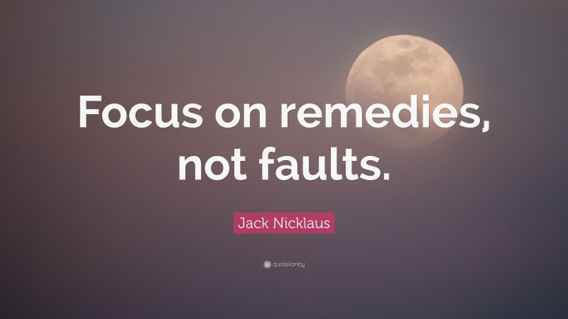 Jack Nicklaus Quote: “Focus on remedies, not faults.”