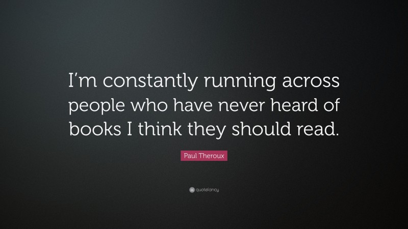 Paul Theroux Quote: “I’m constantly running across people who have never heard of books I think they should read.”