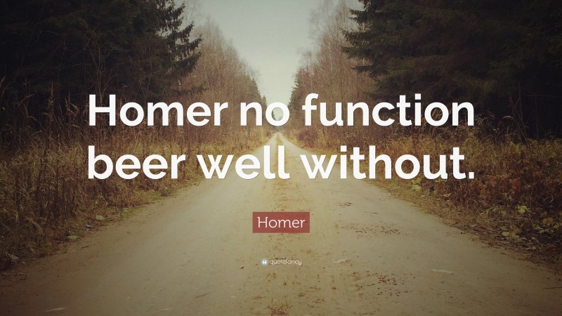 Homer Quote: “Homer no function beer well without.”