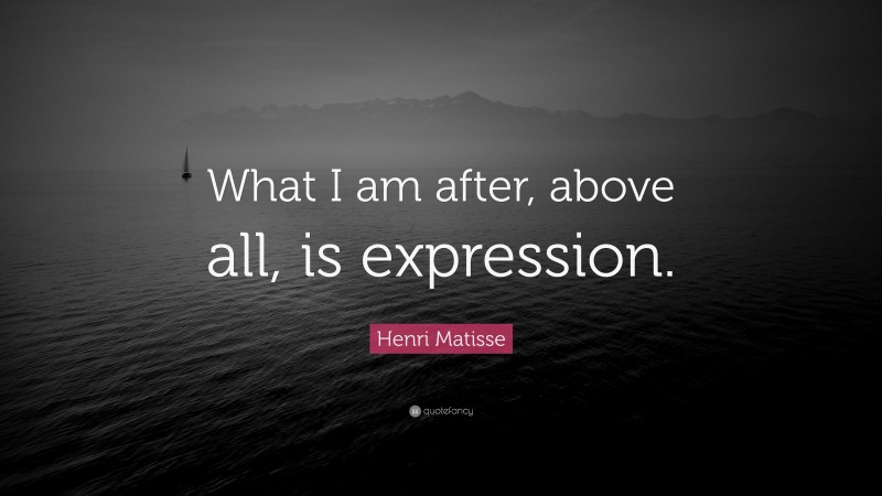 Henri Matisse Quote: “What I am after, above all, is expression.”