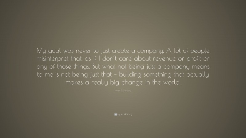 Mark Zuckerberg Quote: “My goal was never to just create a company. A ...