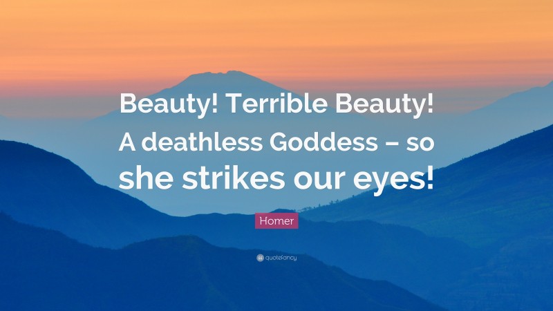 Homer Quote: “Beauty! Terrible Beauty! A deathless Goddess – so she strikes our eyes!”