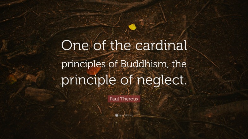 Paul Theroux Quote: “One of the cardinal principles of Buddhism, the principle of neglect.”