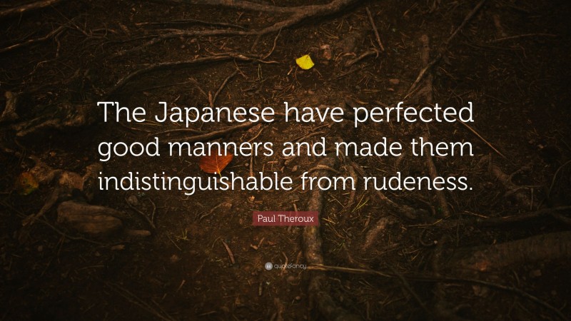 Paul Theroux Quote: “The Japanese have perfected good manners and made them indistinguishable from rudeness.”