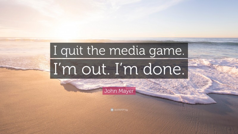 John Mayer Quote: “I quit the media game. I’m out. I’m done.”
