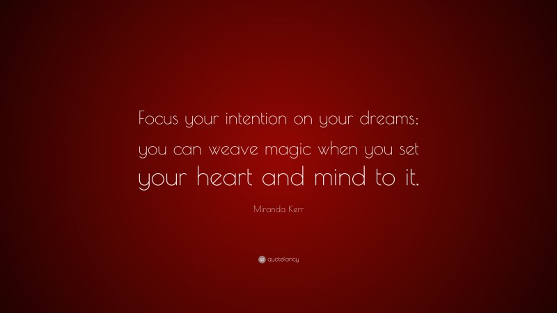 Miranda Kerr Quote: “Focus your intention on your dreams; you can weave magic when you set your heart and mind to it.”
