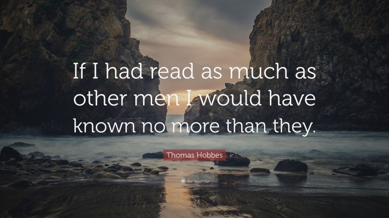 Thomas Hobbes Quote: “If I had read as much as other men I would have known no more than they.”
