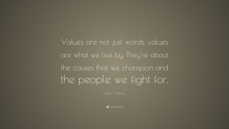 John F. Kerry Quote: “Values are not just words, values are what we live by. They’re about the causes that we champion and the people we fight for.”