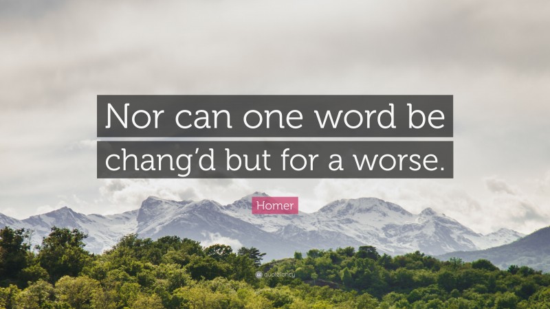 Homer Quote: “Nor can one word be chang’d but for a worse.”