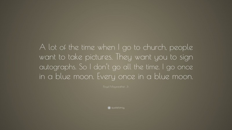 Floyd Mayweather, Jr. Quote: “A lot of the time when I go to church, people want to take pictures. They want you to sign autographs. So I don’t go all the time. I go once in a blue moon. Every once in a blue moon.”