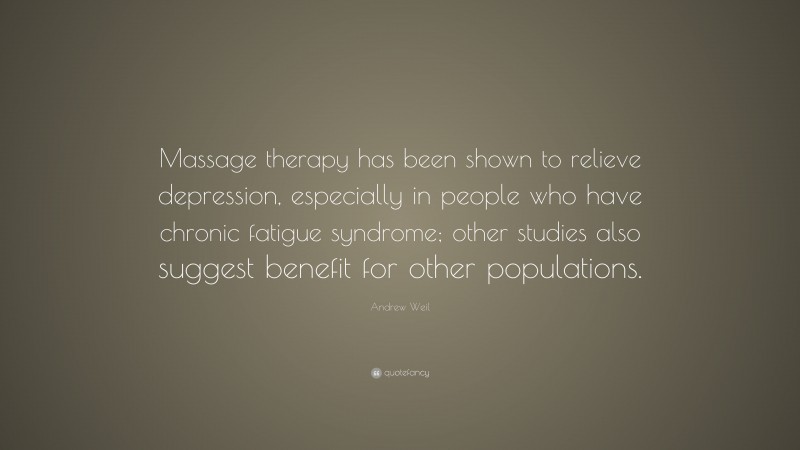 Andrew Weil Quote: “Massage therapy has been shown to relieve depression, especially in people who have chronic fatigue syndrome; other studies also suggest benefit for other populations.”