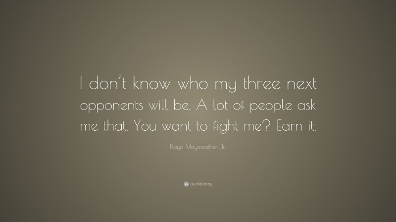 Floyd Mayweather, Jr. Quote: “I don’t know who my three next opponents will be. A lot of people ask me that. You want to fight me? Earn it.”