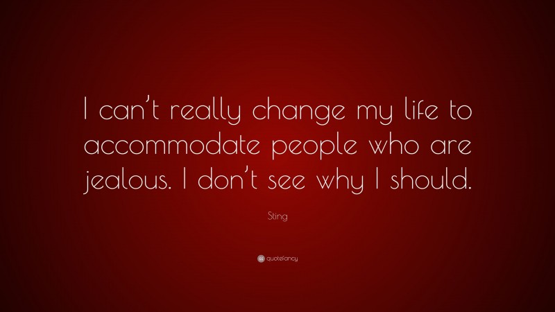 Sting Quote: “I can’t really change my life to accommodate people who are jealous. I don’t see why I should.”
