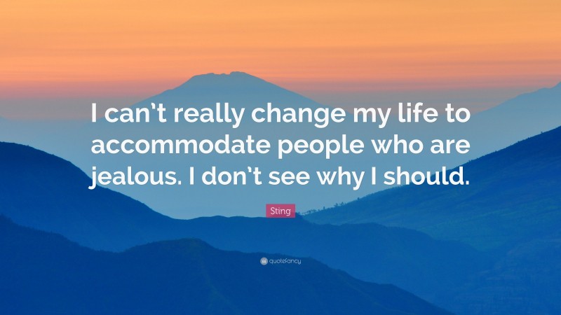 Sting Quote: “I can’t really change my life to accommodate people who are jealous. I don’t see why I should.”