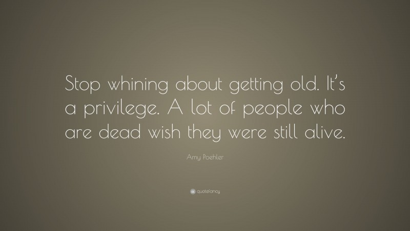 Amy Poehler Quote: “Stop whining about getting old. It’s a privilege. A lot of people who are dead wish they were still alive.”