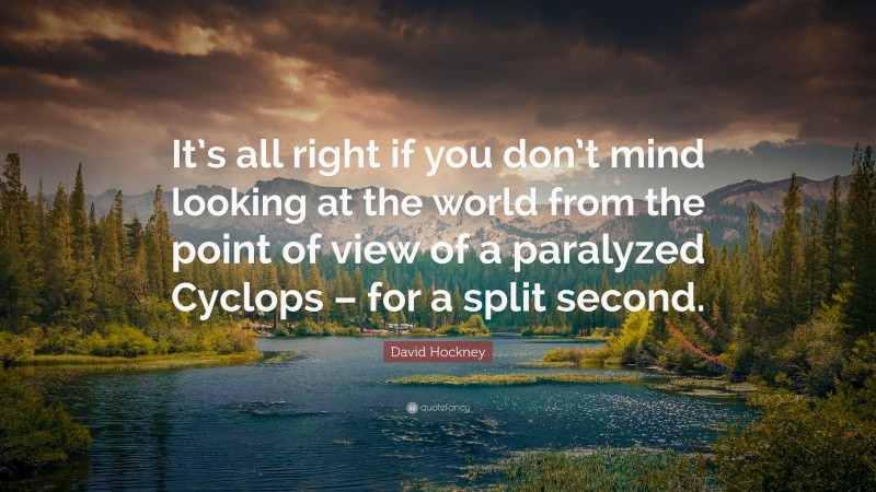 David Hockney Quote: “It’s all right if you don’t mind looking at the world from the point of view of a paralyzed Cyclops – for a split second.”