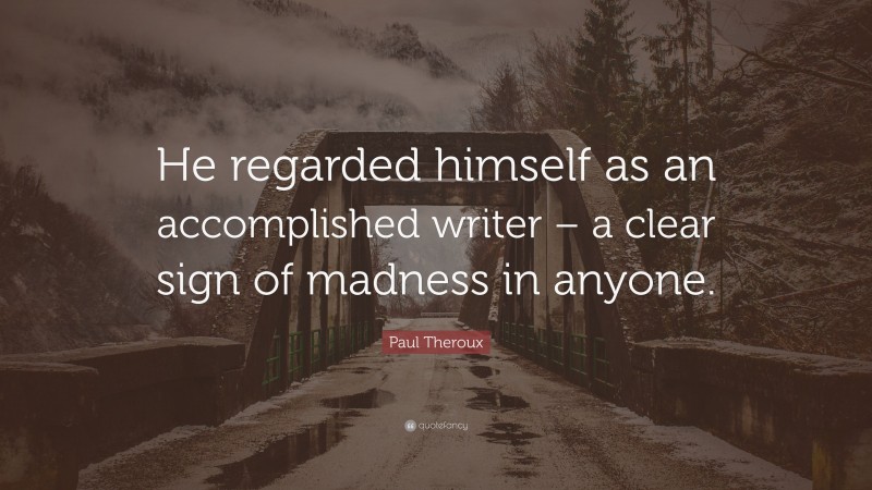 Paul Theroux Quote: “He regarded himself as an accomplished writer – a clear sign of madness in anyone.”