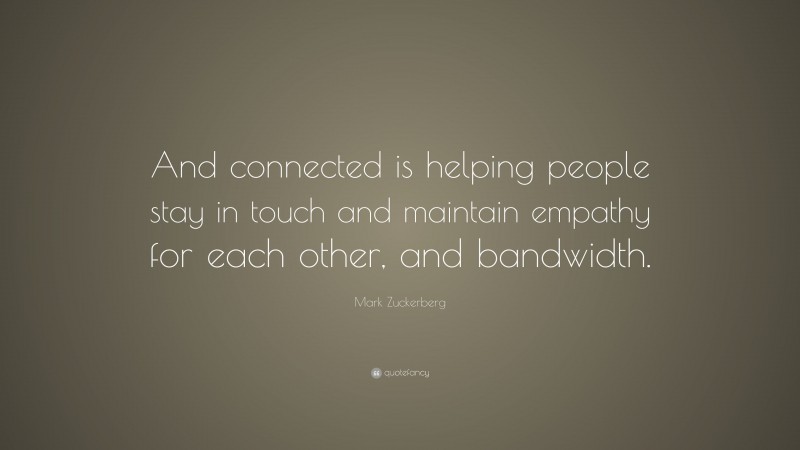 Mark Zuckerberg Quote: “And connected is helping people stay in touch and maintain empathy for each other, and bandwidth.”