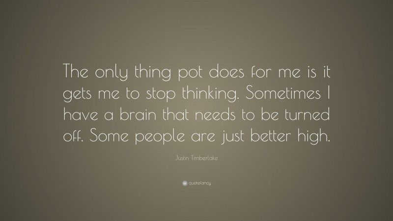 Justin Timberlake Quote: “The only thing pot does for me is it gets me to stop thinking. Sometimes I have a brain that needs to be turned off. Some people are just better high.”