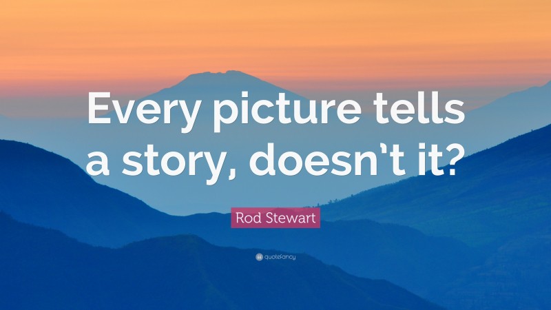 Rod Stewart Quote: “Every picture tells a story, doesn’t it?”